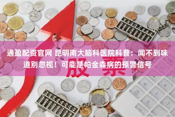 通盈配资官网 昆明南大脑科医院科普：闻不到味道别忽视！可能是帕金森病的预警信号