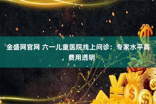 金盛网官网 六一儿童医院线上问诊:专家水平高,费用透明