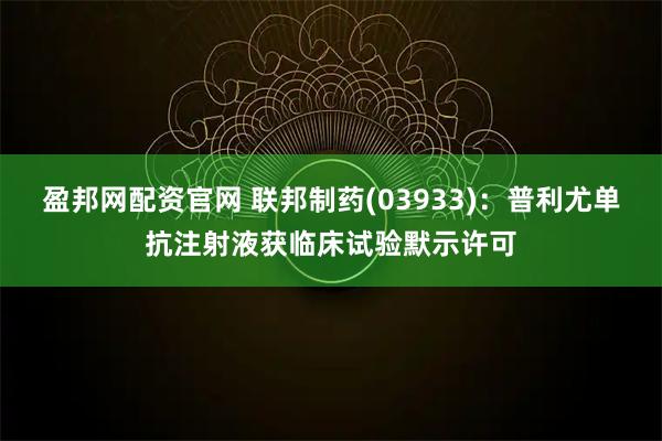 盈邦网配资官网 联邦制药(03933):普利尤单抗注射液获临床试验默示许可