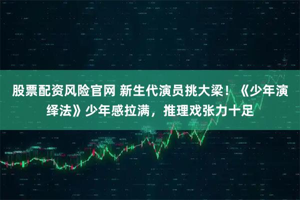 股票配资风险官网 新生代演员挑大梁!《少年演绎法》少年感拉满,推理戏张力十足