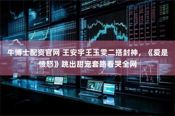 牛博士配资官网 王安宇王玉雯二搭封神，《爱是愤怒》跳出甜宠套路看哭全网