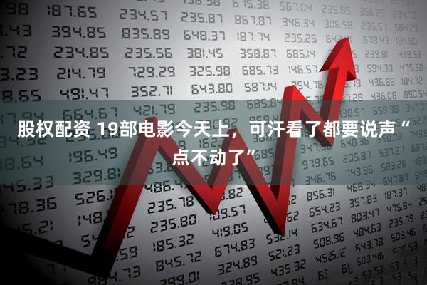 股权配资 19部电影今天上,可汗看了都要说声“点不动了”