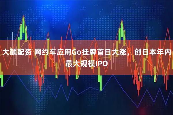 大额配资 网约车应用Go挂牌首日大涨，创日本年内最大规模IPO