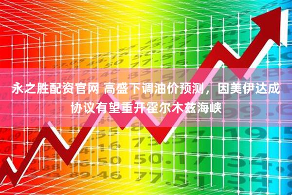 永之胜配资官网 高盛下调油价预测，因美伊达成协议有望重开霍尔木兹海峡
