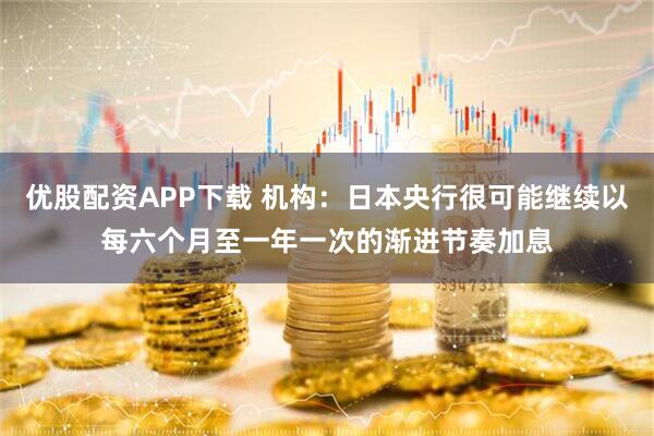 优股配资APP下载 机构：日本央行很可能继续以每六个月至一年一次的渐进节奏加息