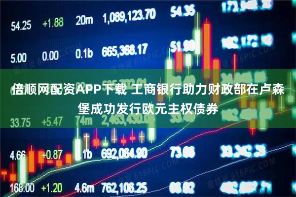 倍顺网配资APP下载 工商银行助力财政部在卢森堡成功发行欧元主权债券