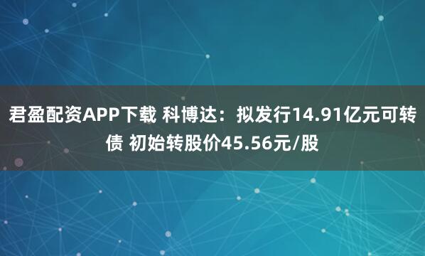 君盈配资APP下载 科博达：拟发行14.91亿元可转债 初始转股价45.56元/股